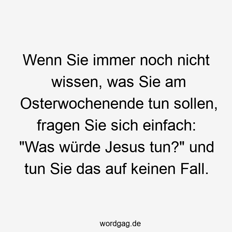 Wenn Sie immer noch nicht wissen, was Sie am Osterwochenende tun sollen, fragen Sie sich einfach: „Was würde Jesus tun?“ und tun Sie das auf keinen Fall.