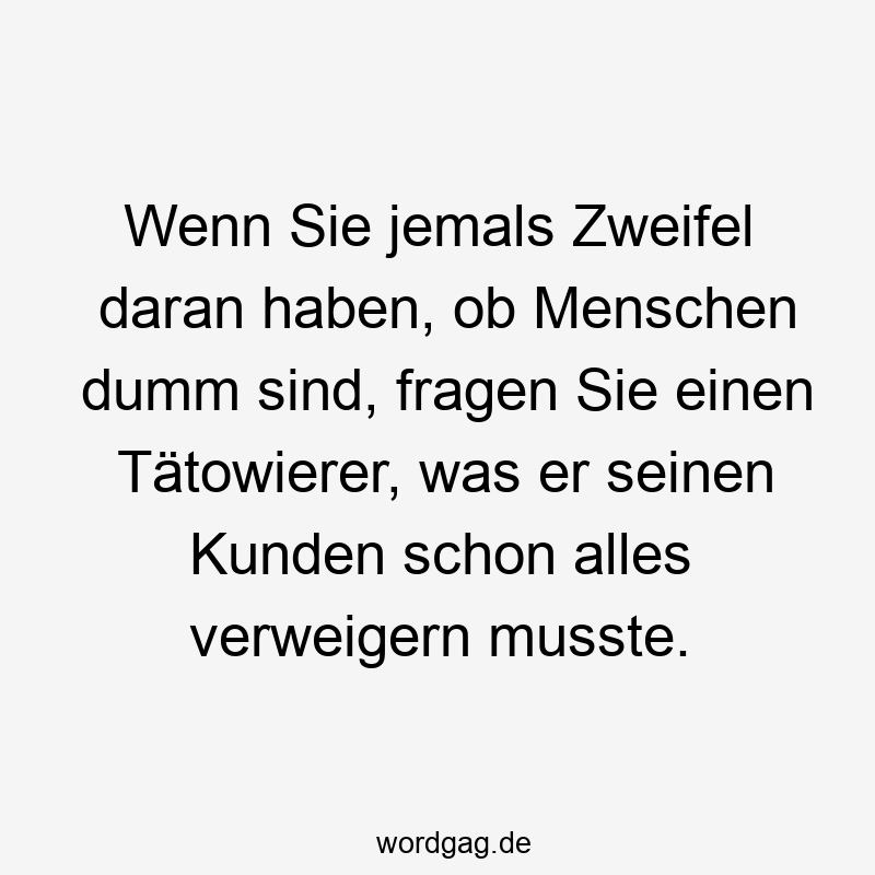 Wenn Sie jemals Zweifel daran haben, ob Menschen dumm sind, fragen Sie einen Tätowierer, was er seinen Kunden schon alles verweigern musste.