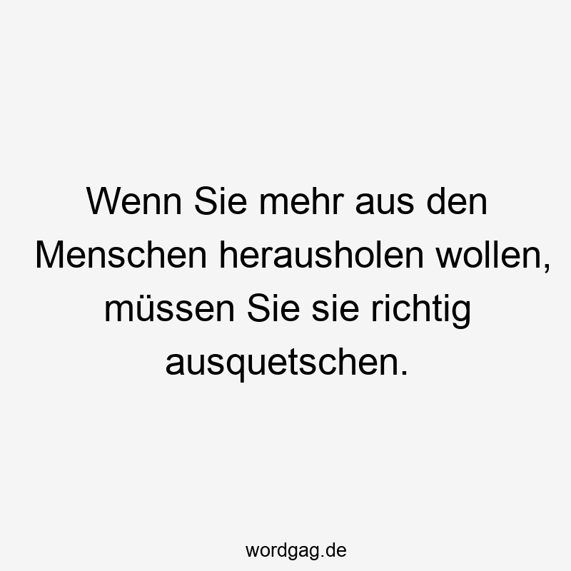 Lustige Sprüche: richtig - Wenn Sie mehr aus den Menschen herausholen wollen, müssen Sie sie richtig ausquetschen.