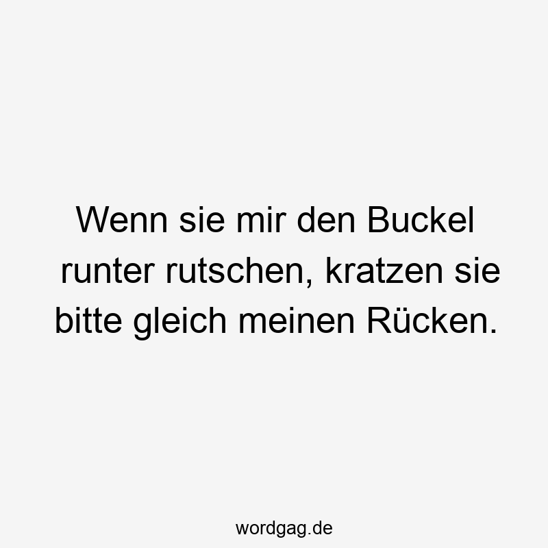 Wenn sie mir den Buckel runter rutschen, kratzen sie bitte gleich meinen Rücken.