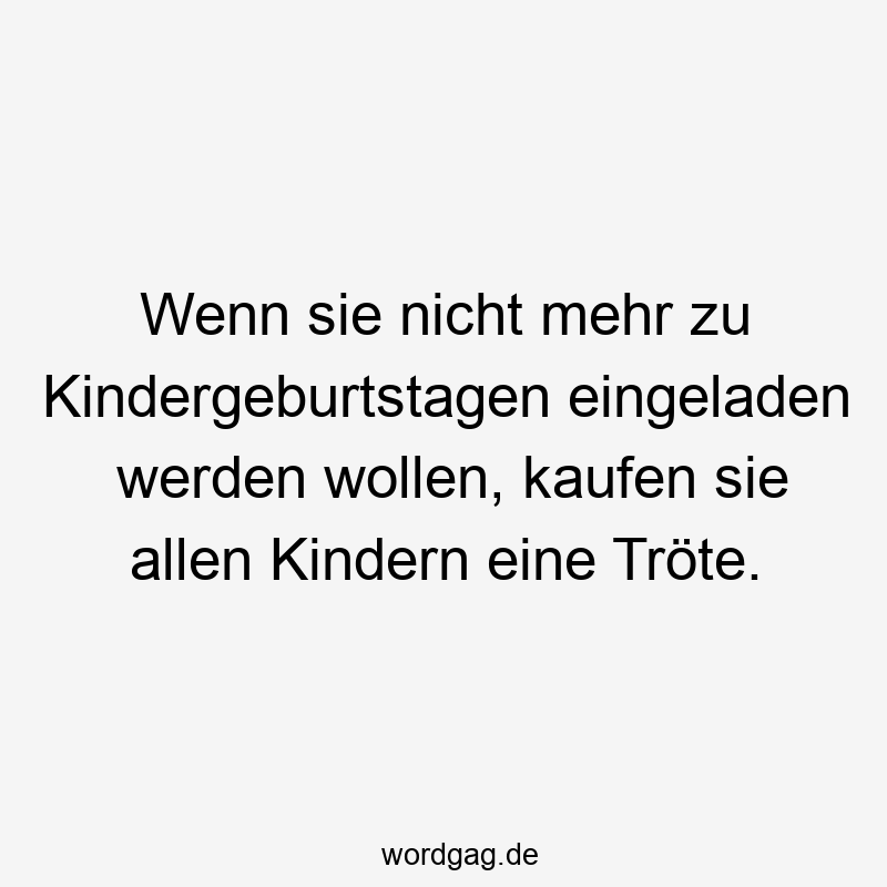 Wenn sie nicht mehr zu Kindergeburtstagen eingeladen werden wollen, kaufen sie allen Kindern eine Tröte.