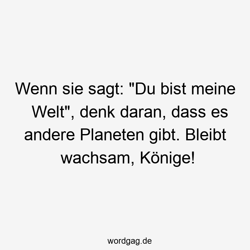 Wenn sie sagt: „Du bist meine Welt“, denk daran, dass es andere Planeten gibt. Bleibt wachsam, Könige!