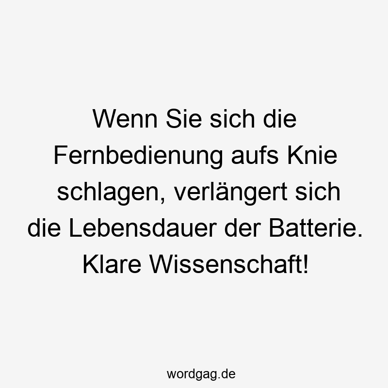 Wenn Sie sich die Fernbedienung aufs Knie schlagen, verlängert sich die Lebensdauer der Batterie. Klare Wissenschaft!