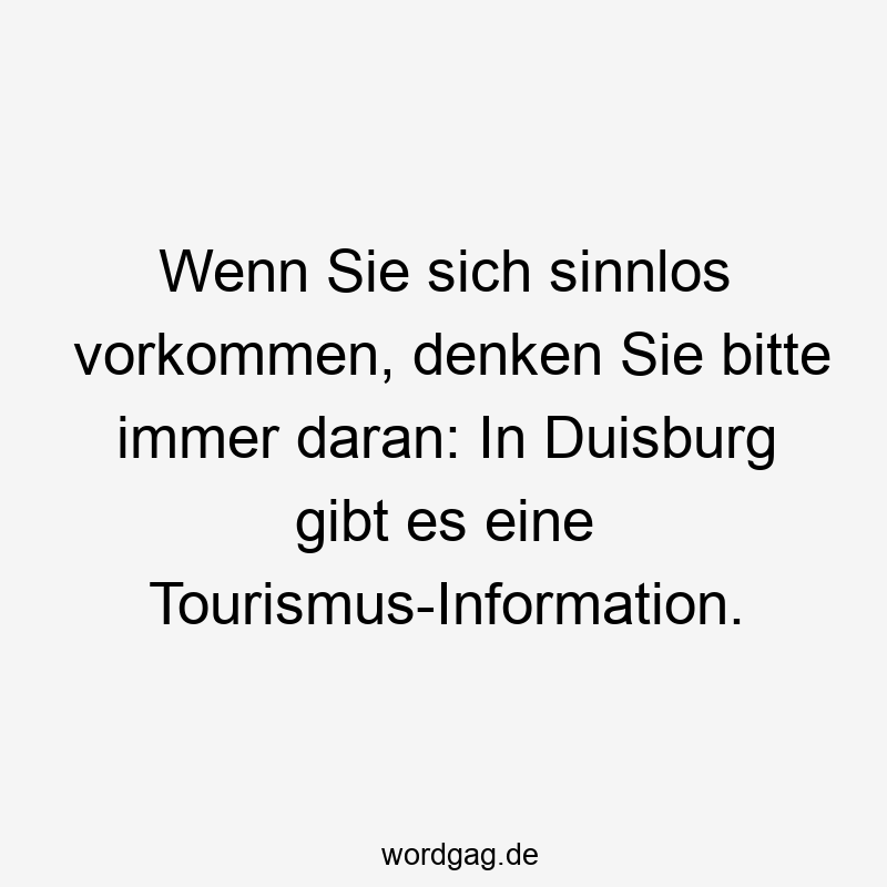 Wenn Sie sich sinnlos vorkommen, denken Sie bitte immer daran: In Duisburg gibt es eine Tourismus-Information.