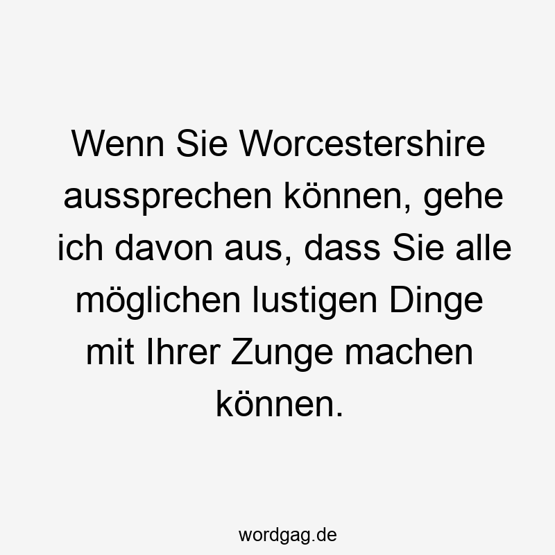 Wenn Sie Worcestershire aussprechen können, gehe ich davon aus, dass Sie alle möglichen lustigen Dinge mit Ihrer Zunge machen können.