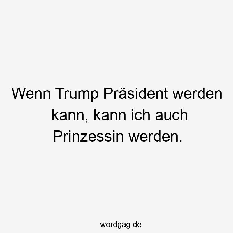 Wenn Trump Präsident werden kann, kann ich auch Prinzessin werden.