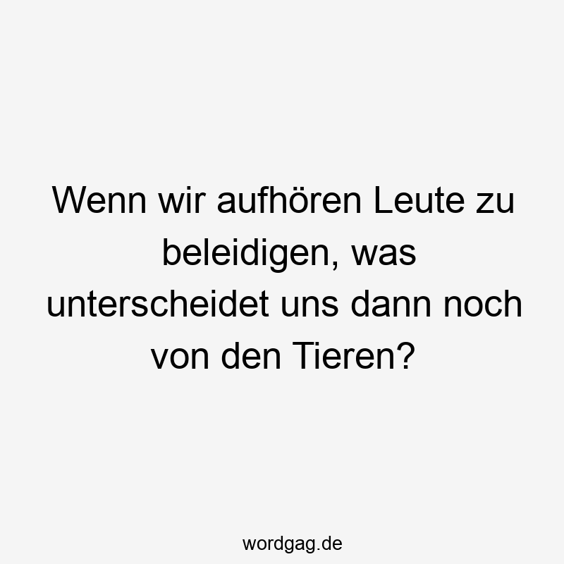 Wenn wir aufhören Leute zu beleidigen, was unterscheidet uns dann noch von den Tieren?