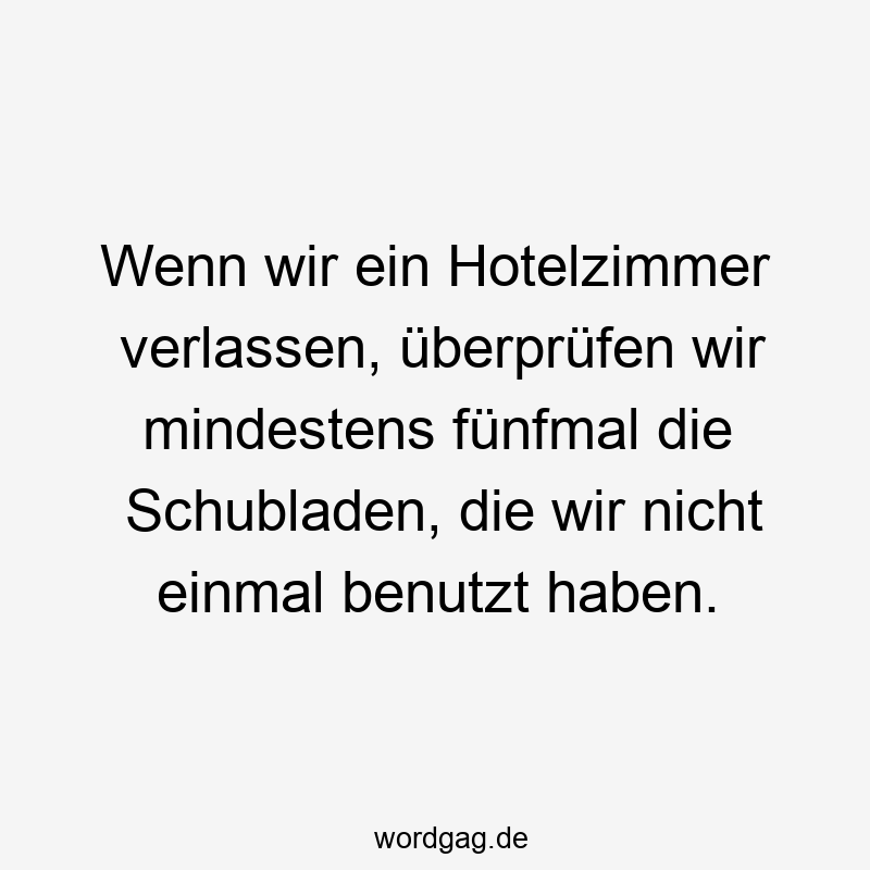 Wenn wir ein Hotelzimmer verlassen, überprüfen wir mindestens fünfmal die Schubladen, die wir nicht einmal benutzt haben.