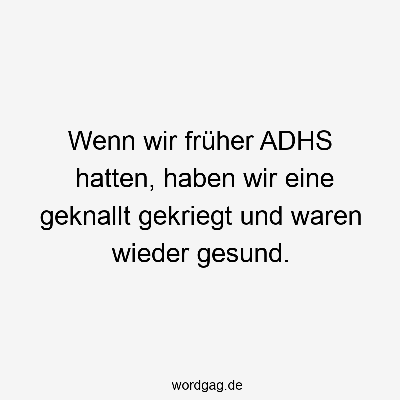 Lustige Sprüche: ADHS - Wenn wir früher ADHS hatten, haben wir eine geknallt gekriegt und waren wieder gesund.