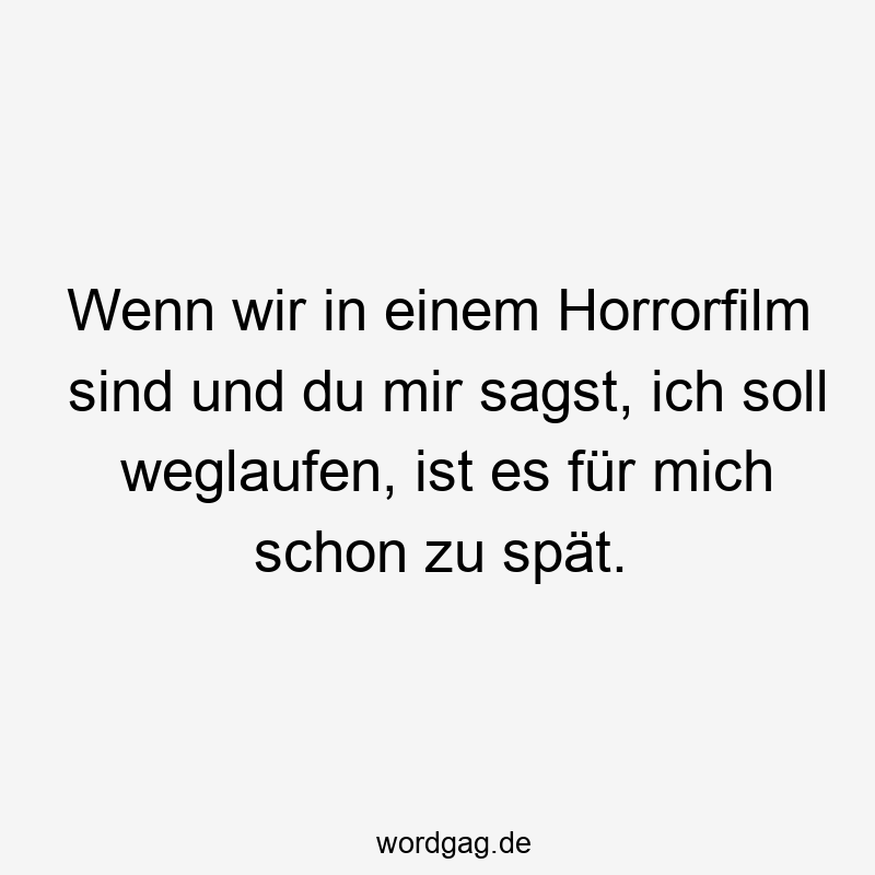 Wenn wir in einem Horrorfilm sind und du mir sagst, ich soll weglaufen, ist es für mich schon zu spät.