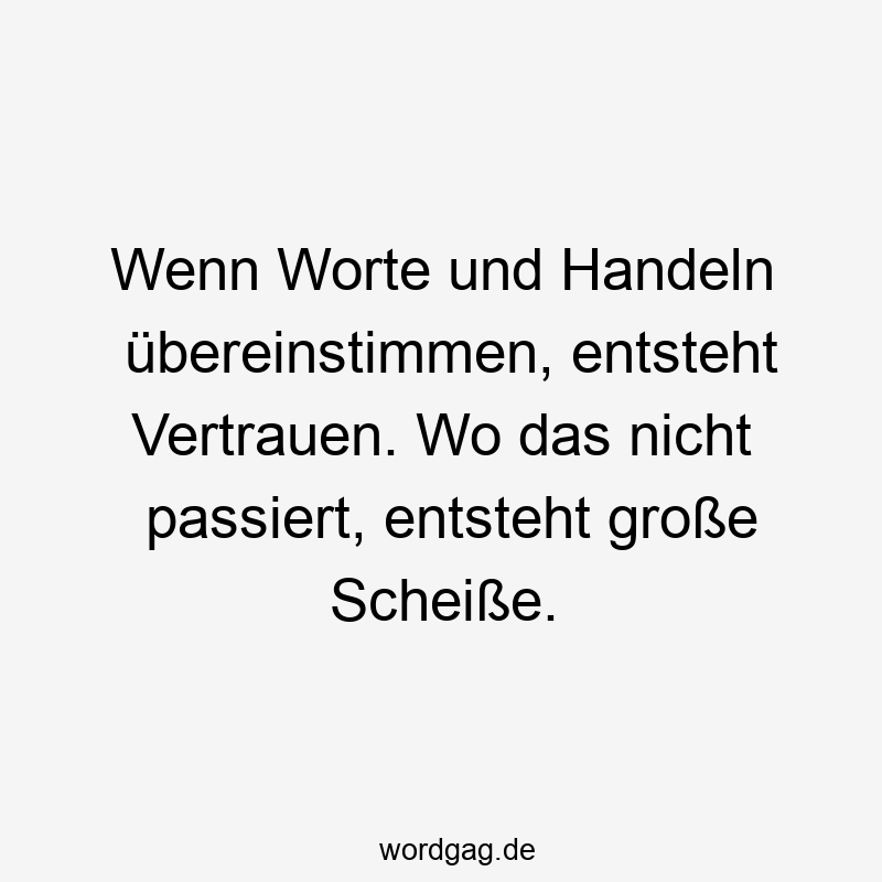 67 Lustige große Sprüche - Wenn Worte und Handeln übereinstimmen, entsteht Vertrauen. Wo das nicht passiert, entsteht große Scheiße.