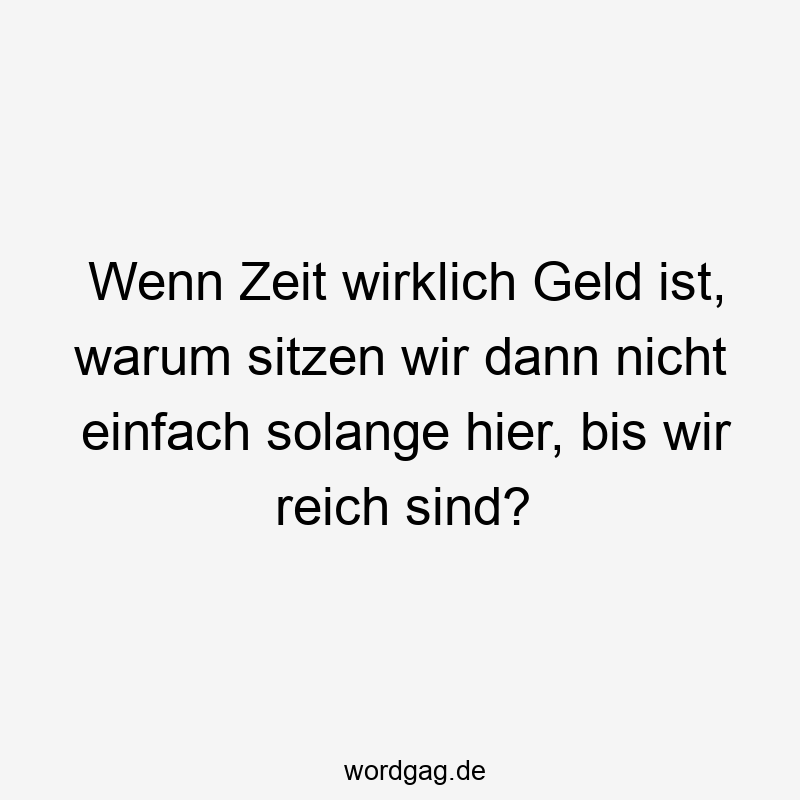 Wenn Zeit wirklich Geld ist, warum sitzen wir dann nicht einfach solange hier, bis wir reich sind?