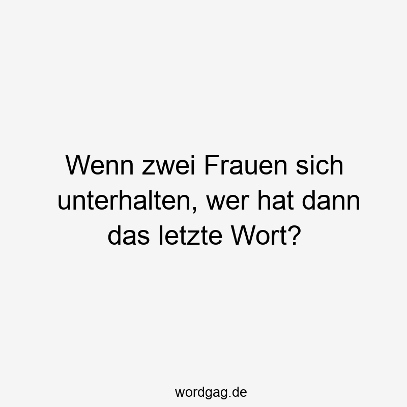 46 Lustige Letzte Sprüche - Wenn zwei Frauen sich unterhalten, wer hat dann das letzte Wort?