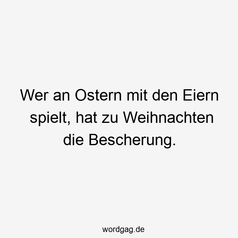 Wer an Ostern mit den Eiern spielt, hat zu Weihnachten die Bescherung.