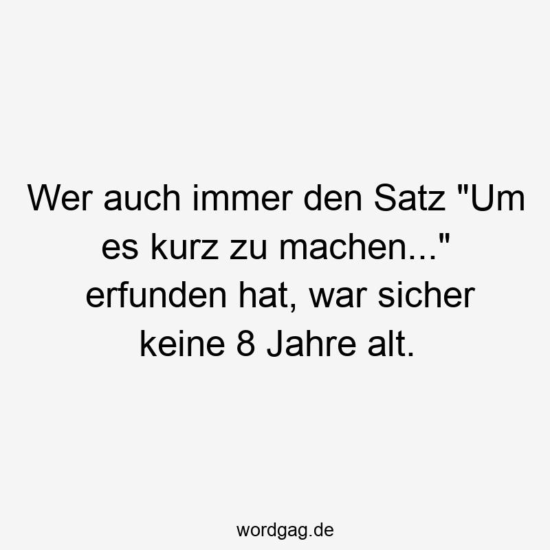 Wer auch immer den Satz „Um es kurz zu machen…“ erfunden hat, war sicher keine 8 Jahre alt.