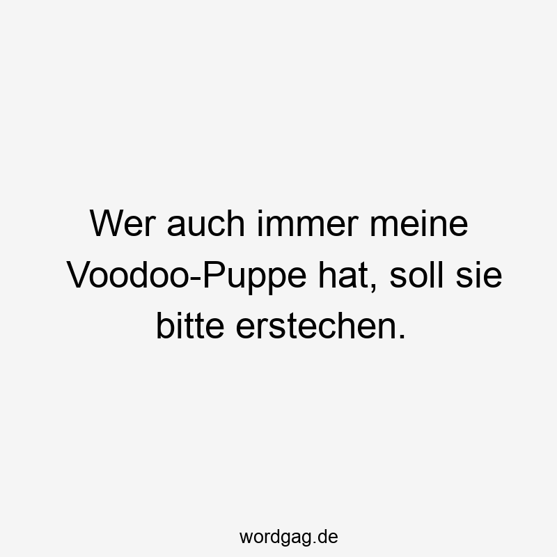 Wer auch immer meine Voodoo-Puppe hat, soll sie bitte erstechen.