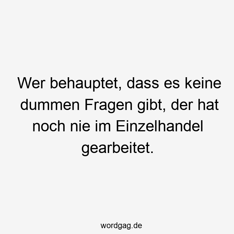 Lustige Sprüche: Fragen - Wer behauptet, dass es keine dummen Fragen gibt, der hat noch nie im Einzelhandel gearbeitet.