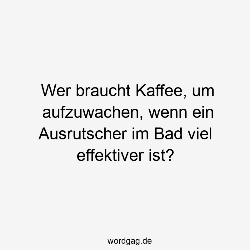 Wer braucht Kaffee, um aufzuwachen, wenn ein Ausrutscher im Bad viel effektiver ist?