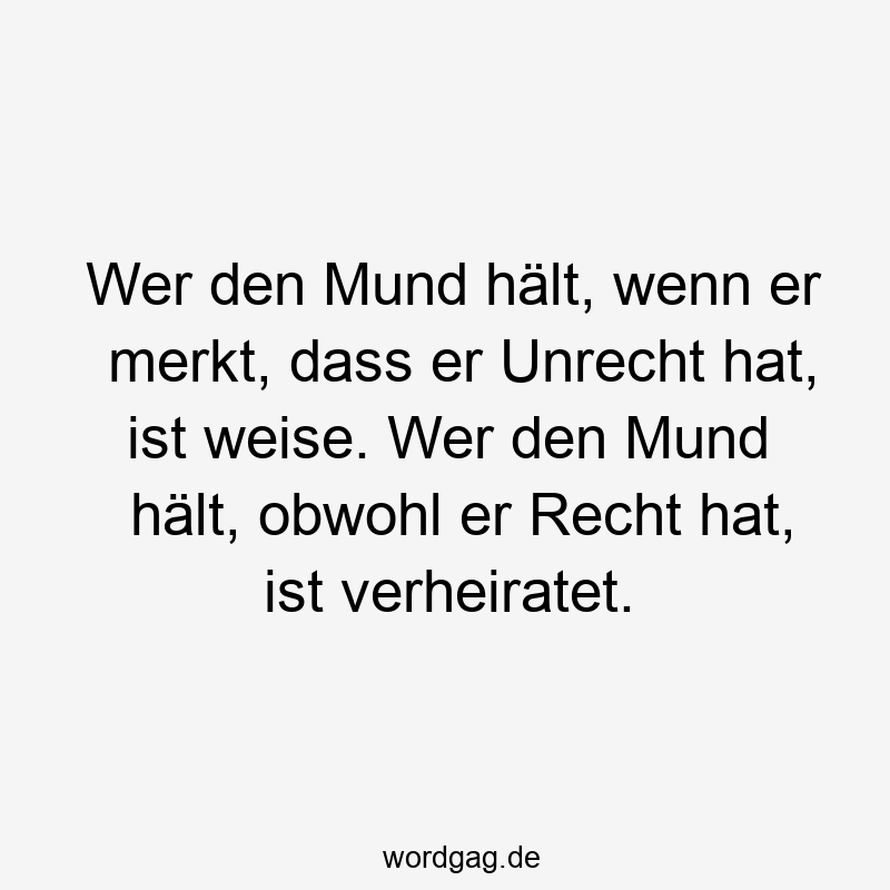 Wer den Mund hält, wenn er merkt, dass er Unrecht hat, ist weise. Wer den Mund hält, obwohl er Recht hat, ist verheiratet.