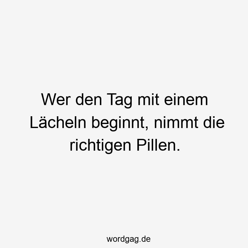 Wer den Tag mit einem Lächeln beginnt, nimmt die richtigen Pillen.