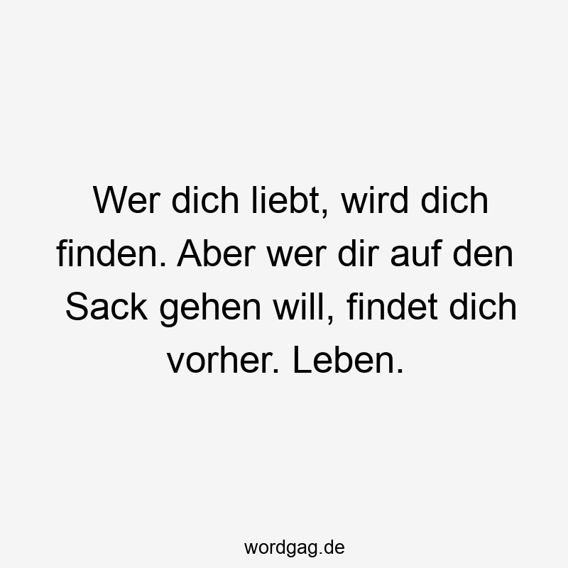 Wer dich liebt, wird dich finden. Aber wer dir auf den Sack gehen will, findet dich vorher. Leben.