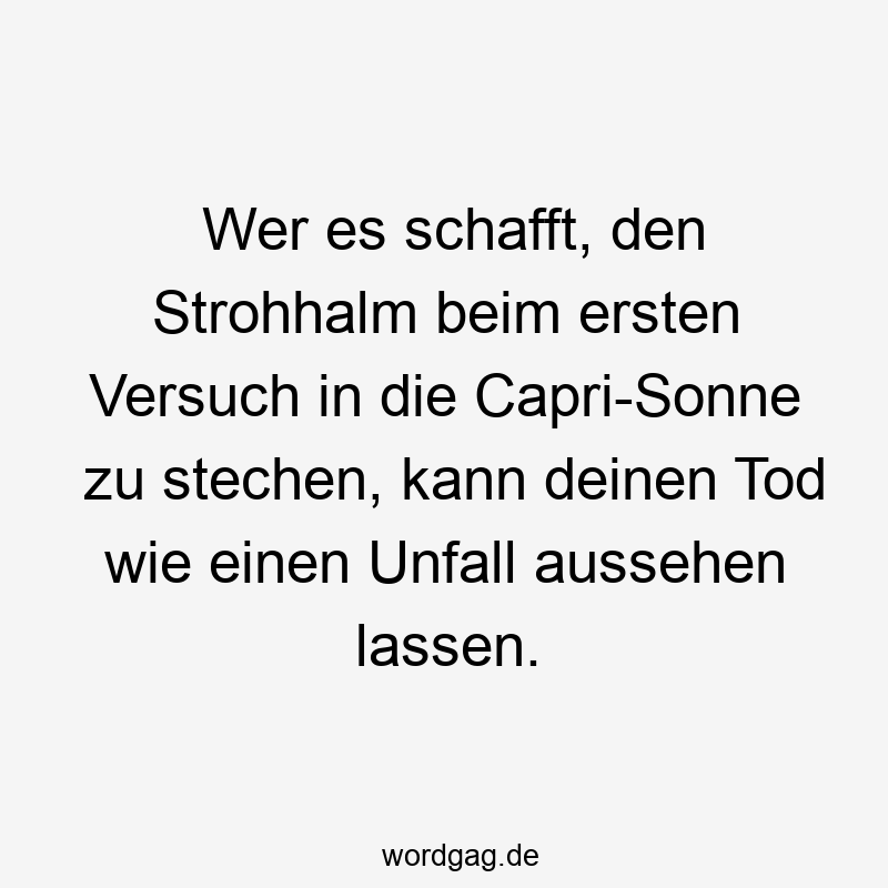 Wer es schafft, den Strohhalm beim ersten Versuch in die Capri-Sonne zu stechen, kann deinen Tod wie einen Unfall aussehen lassen.