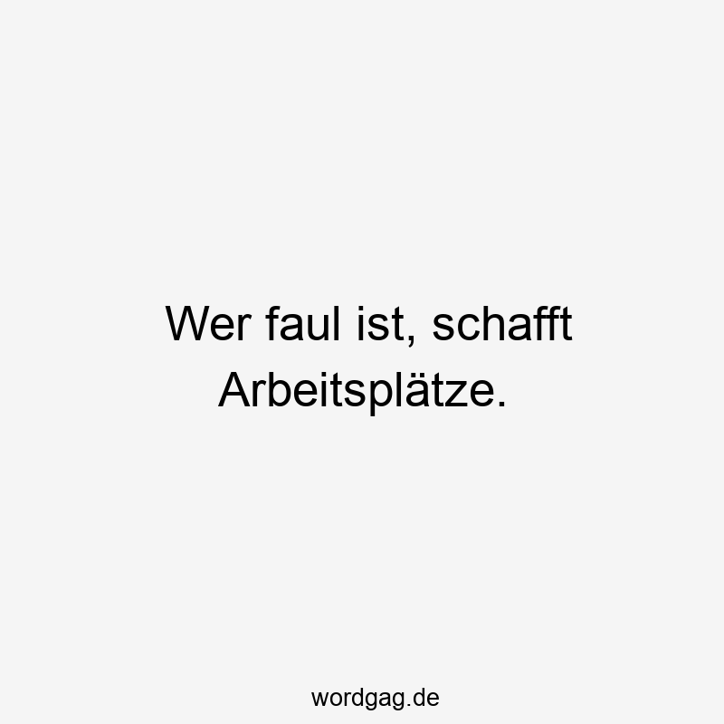 Wer faul ist, schafft Arbeitsplätze.