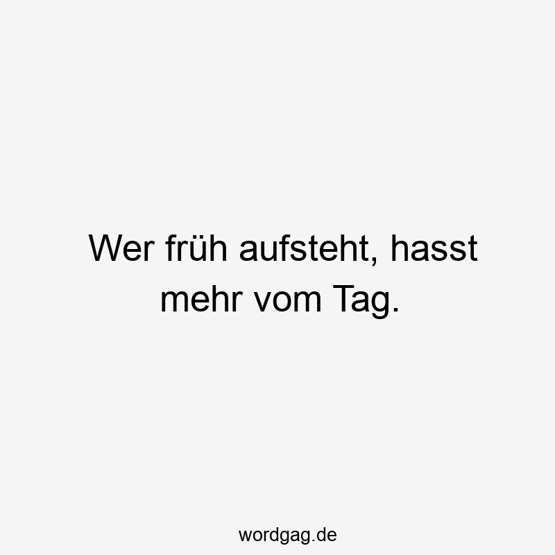 Wer früh aufsteht, hasst mehr vom Tag.