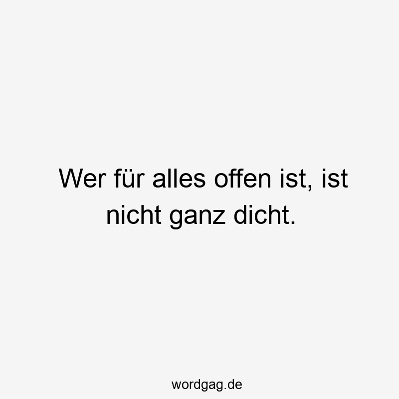 Wer für alles offen ist, ist nicht ganz dicht.
