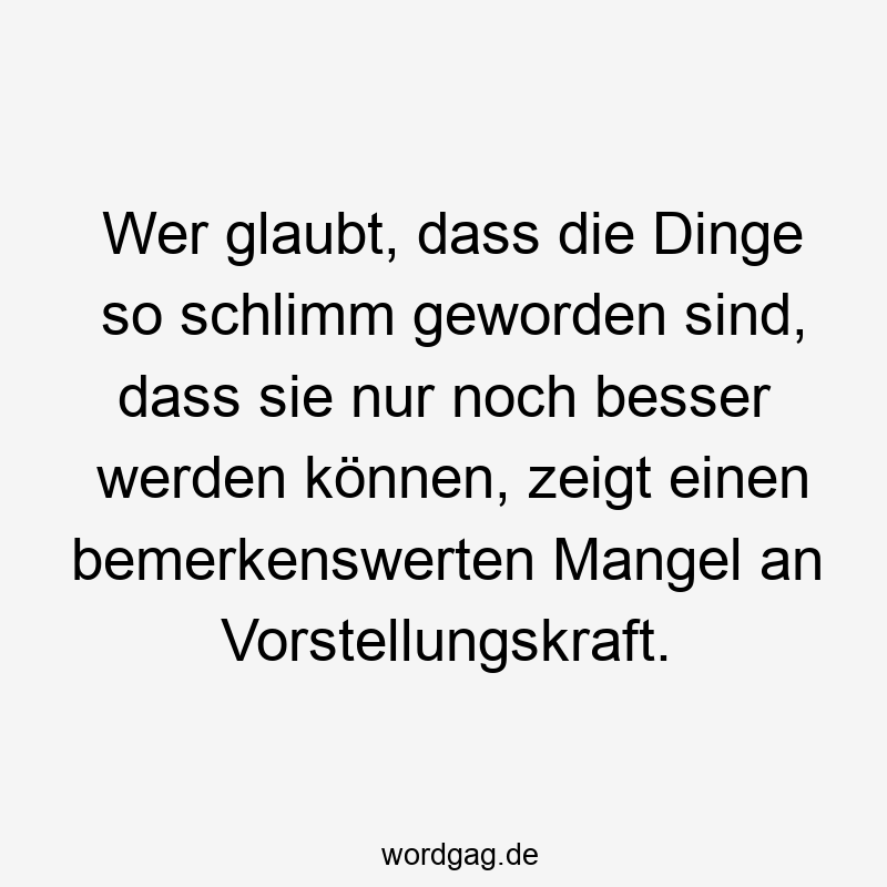 Wer glaubt, dass die Dinge so schlimm geworden sind, dass sie nur noch besser werden können, zeigt einen bemerkenswerten Mangel an Vorstellungskraft.
