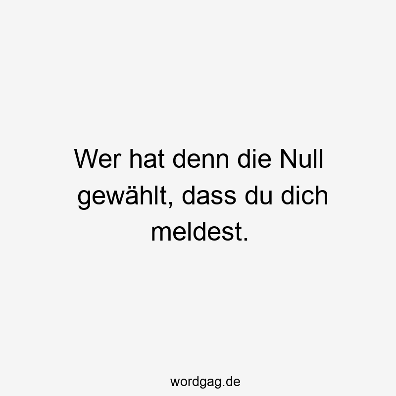 Wer hat denn die Null gewählt, dass du dich meldest.