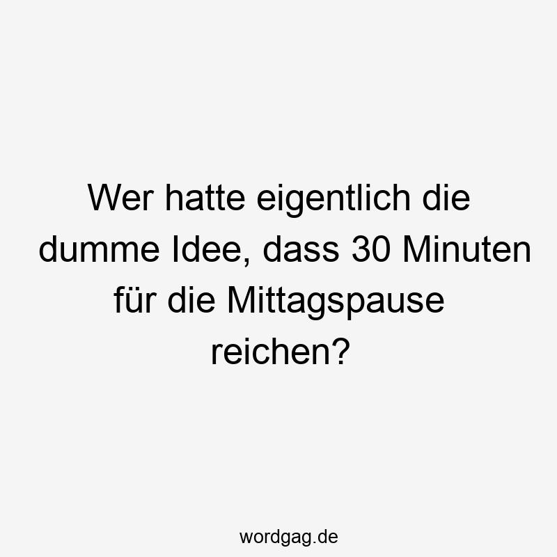 Wer hatte eigentlich die dumme Idee, dass 30 Minuten für die Mittagspause reichen?