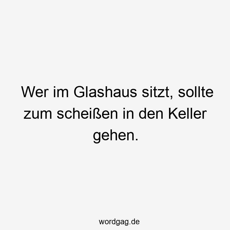 Wer im Glashaus sitzt, sollte zum scheißen in den Keller gehen.