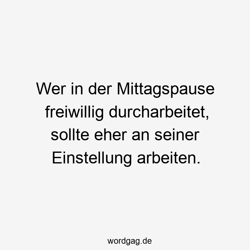 Wer in der Mittagspause freiwillig durcharbeitet, sollte eher an seiner Einstellung arbeiten.