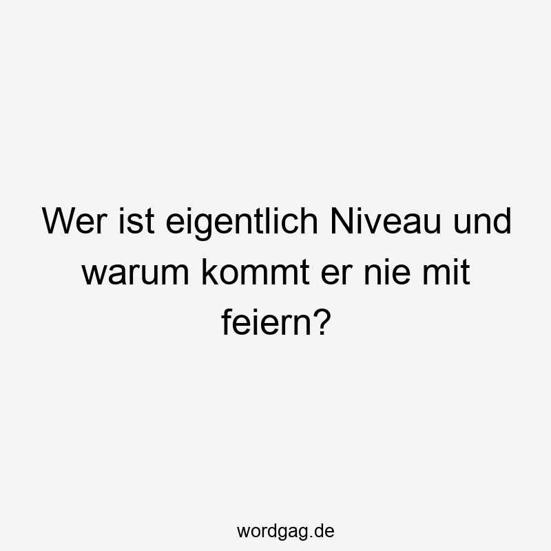 Wer ist eigentlich Niveau und warum kommt er nie mit feiern?