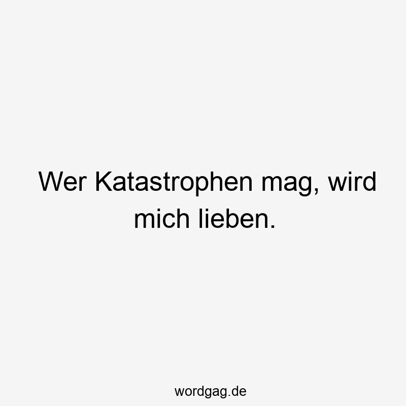 Wer Katastrophen mag, wird mich lieben.