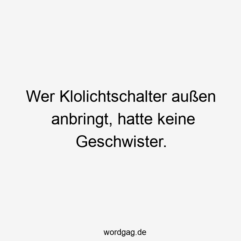 Wer Klolichtschalter außen anbringt, hatte keine Geschwister.