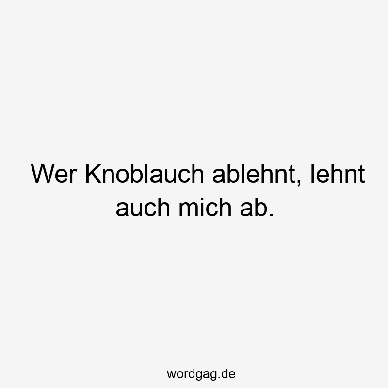 Wer Knoblauch ablehnt, lehnt auch mich ab.