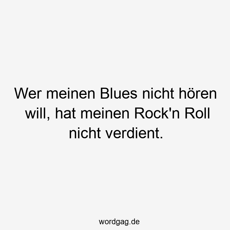 Wer meinen Blues nicht hören will, hat meinen Rock’n Roll nicht verdient.