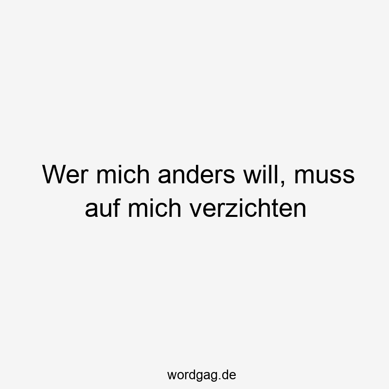 Wer mich anders will, muss auf mich verzichten