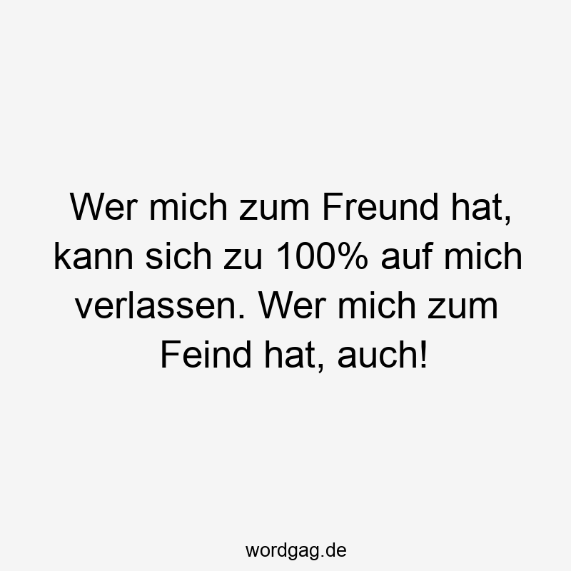 Lustige Sprüche: zu - Wer mich zum Freund hat, kann sich zu 100% auf mich verlassen. Wer mich zum Feind hat, auch!