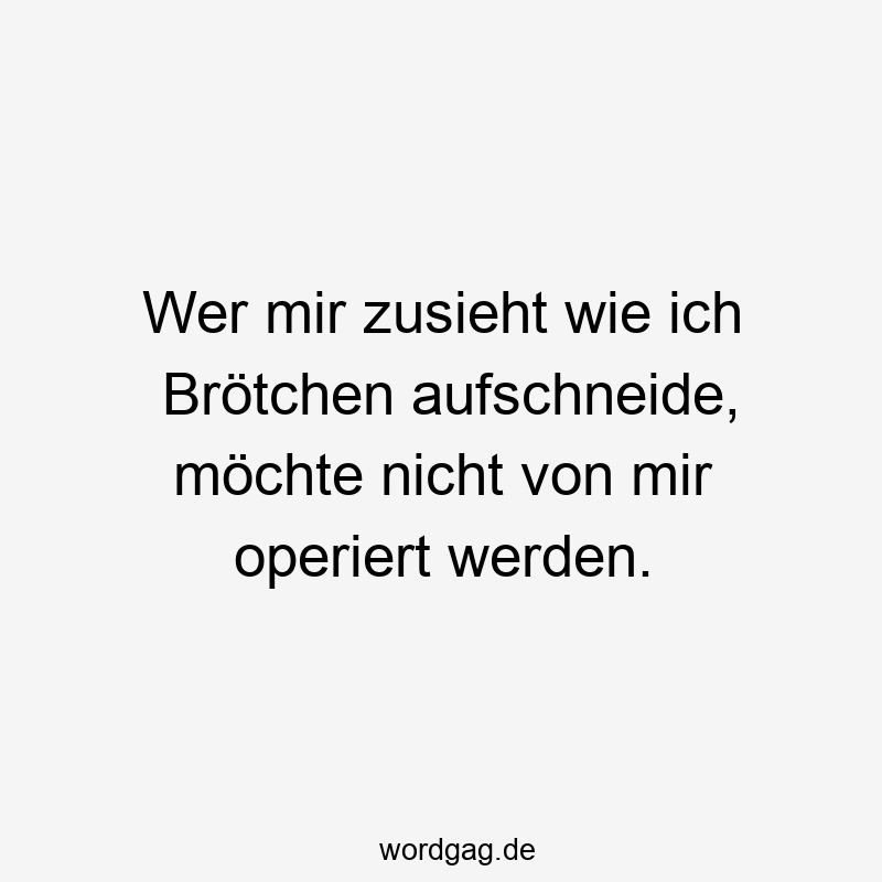 Lustige Sprüche: wer - Wer mir zusieht wie ich Brötchen aufschneide, möchte nicht von mir operiert werden.