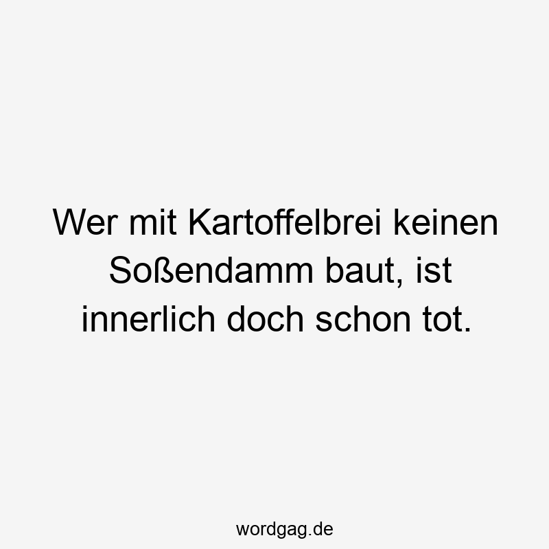 Wer mit Kartoffelbrei keinen Soßendamm baut, ist innerlich doch schon tot.