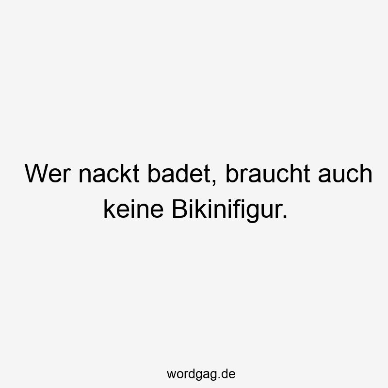 Wer nackt badet, braucht auch keine Bikinifigur.