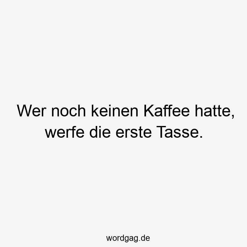 Wer noch keinen Kaffee hatte, werfe die erste Tasse.
