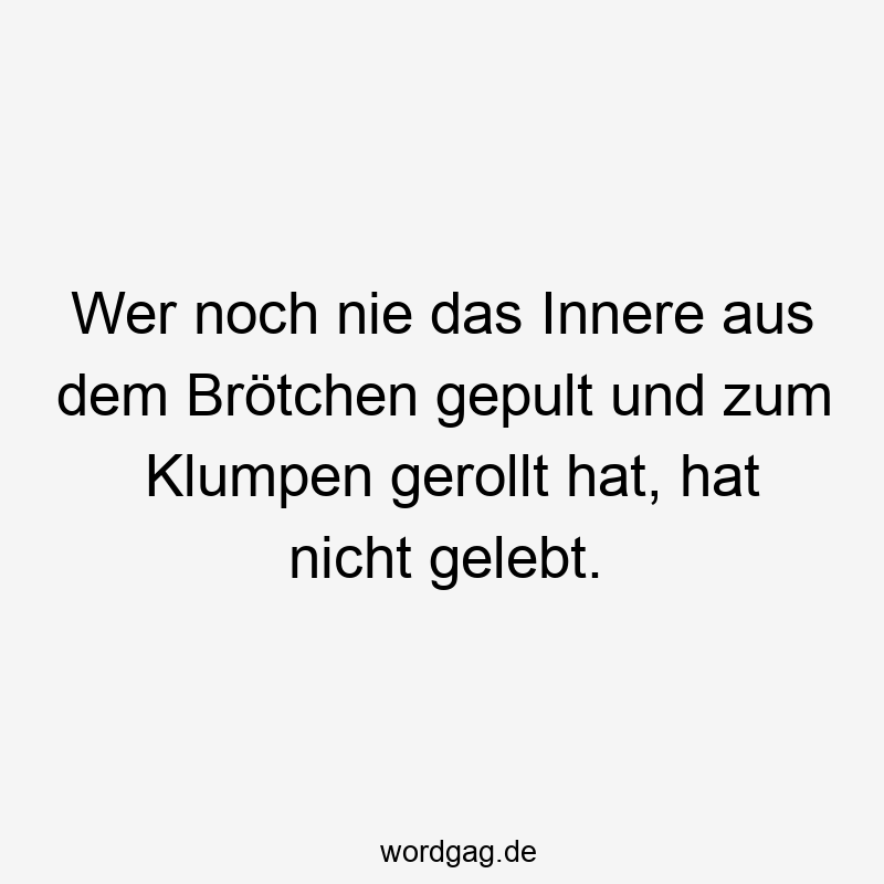 Wer noch nie das Innere aus dem Brötchen gepult und zum Klumpen gerollt hat, hat nicht gelebt.