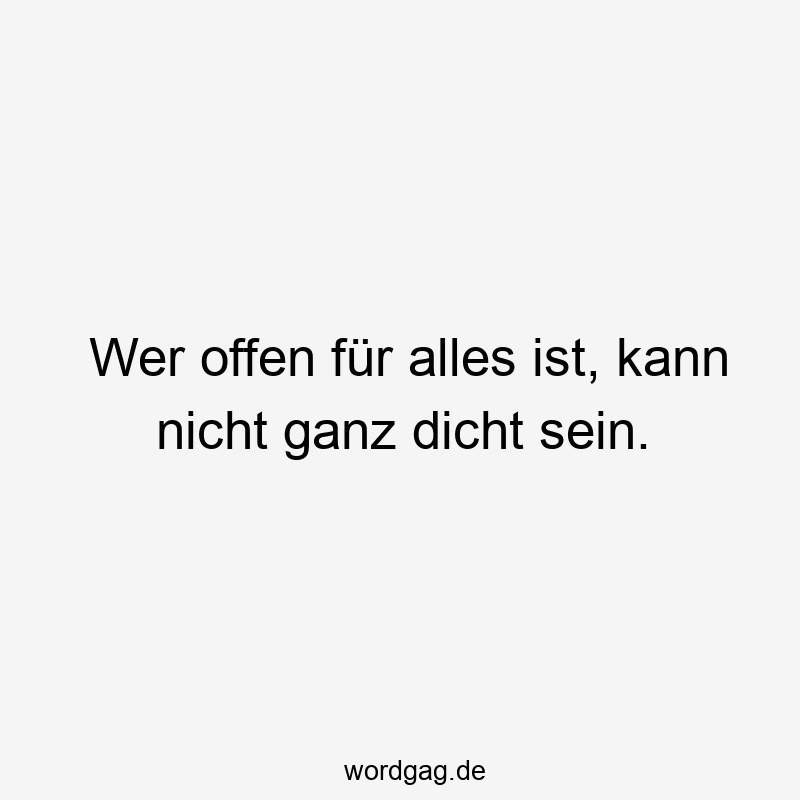 Wer offen für alles ist, kann nicht ganz dicht sein.