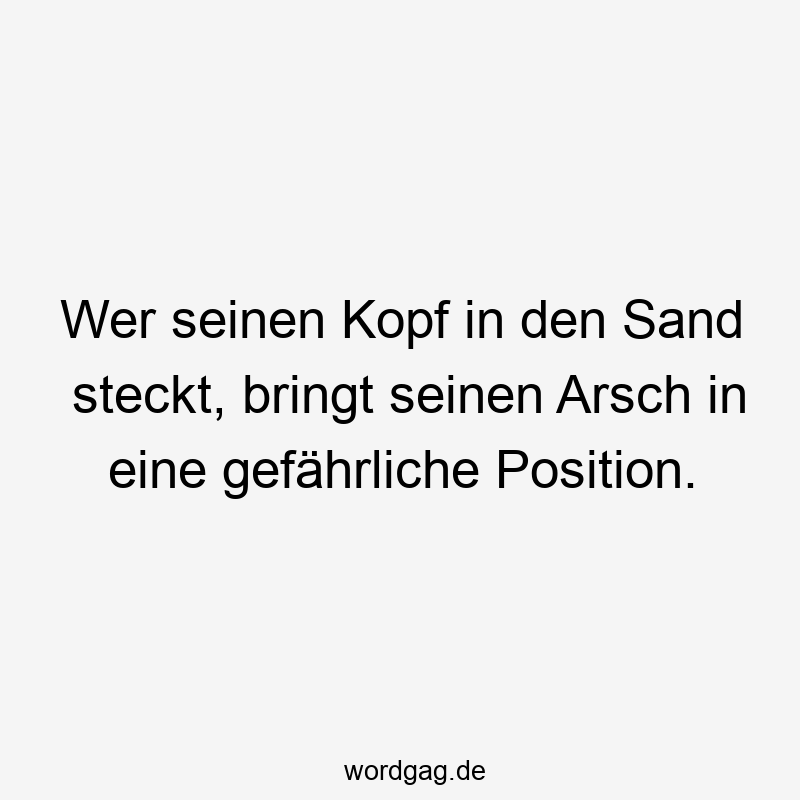 Wer seinen Kopf in den Sand steckt, bringt seinen Arsch in eine gefährliche Position.