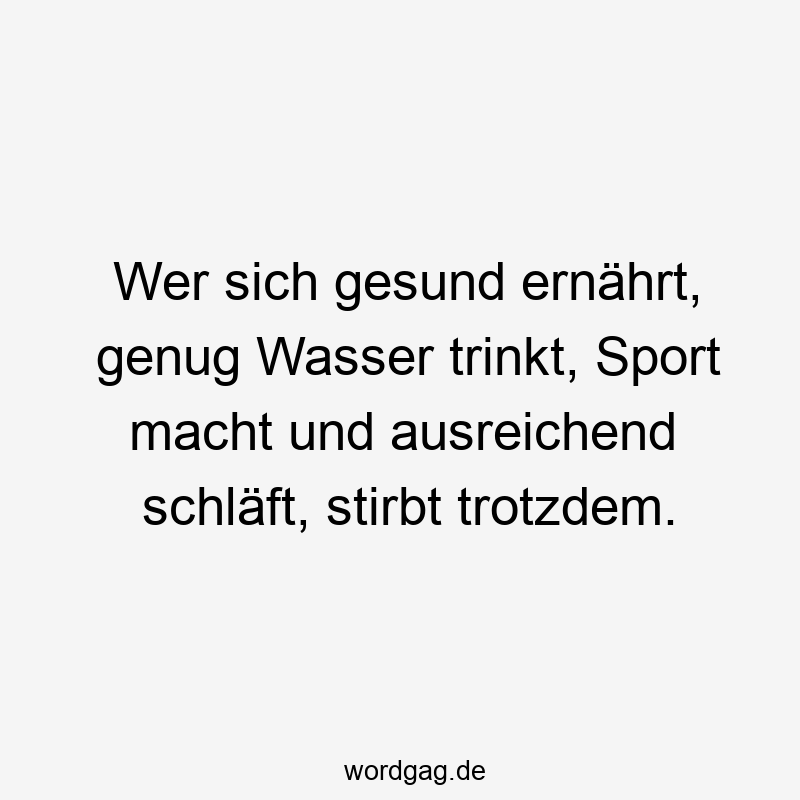 Wer sich gesund ernährt, genug Wasser trinkt, Sport macht und ausreichend schläft, stirbt trotzdem.
