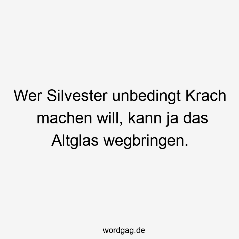 Wer Silvester unbedingt Krach machen will, kann ja das Altglas wegbringen.